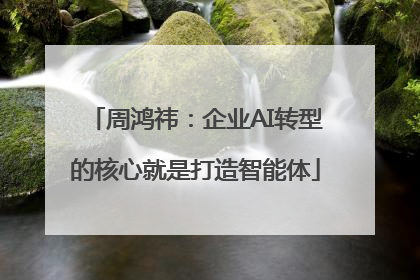 周鸿祎：企业AI转型的核心就是打造智能体