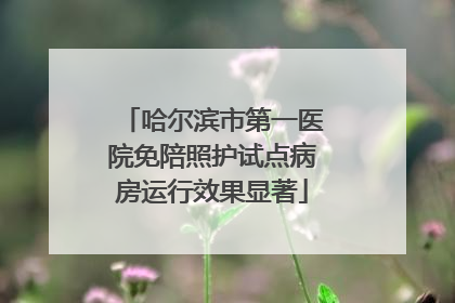 哈尔滨市第一医院免陪照护试点病房运行效果显著