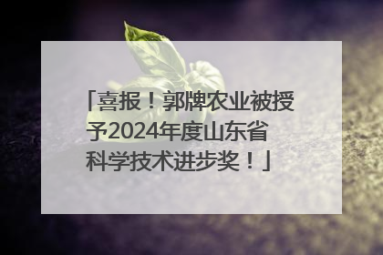喜报！郭牌农业被授予2024年度山东省科学技术进步奖！