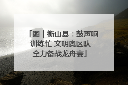 图｜衡山县：鼓声响 训练忙 文明奥区队全力备战龙舟赛