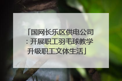 国网长乐区供电公司：开展职工羽毛球教学升级职工文体生活