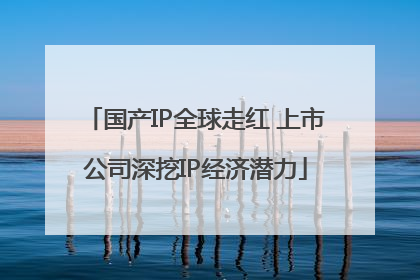 国产IP全球走红 上市公司深挖IP经济潜力