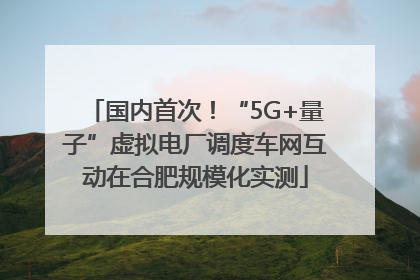国内首次！“5G+量子”虚拟电厂调度车网互动在合肥规模化实测