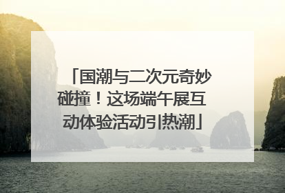 国潮与二次元奇妙碰撞！这场端午展互动体验活动引热潮