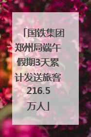 国铁集团郑州局端午假期3天累计发送旅客216.5万人
