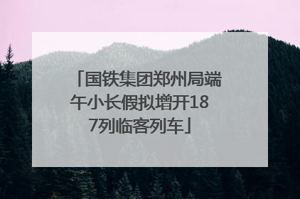 国铁集团郑州局端午小长假拟增开187列临客列车