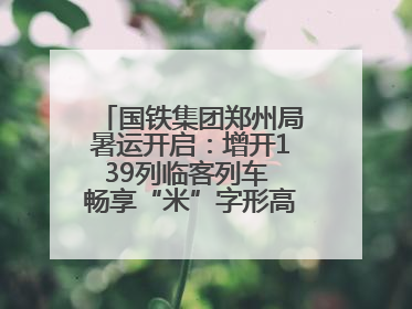 国铁集团郑州局暑运开启：增开139列临客列车 畅享“米”字形高铁出行圈