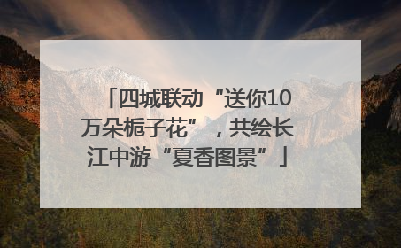 四城联动“送你10万朵栀子花”，共绘长江中游“夏香图景”