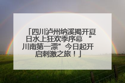 四川泸州纳溪揭开夏日水上狂欢季序幕 “川南第一漂”今日起开启刺激之旅！
