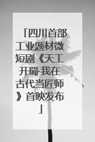 四川首部工业题材微短剧《天工开蜀·我在古代当匠师》首映发布