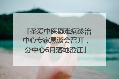 圣爱中医疑难病诊治中心专家恳谈会召开，分中心6月落地澄江