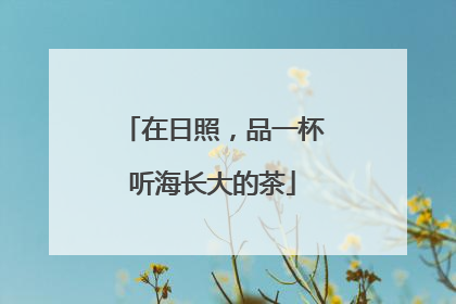 在日照，品一杯听海长大的茶
