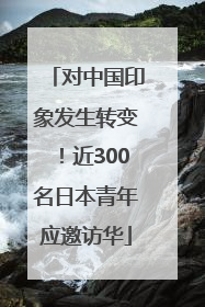 对中国印象发生转变！近300名日本青年应邀访华