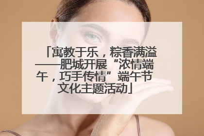寓教于乐，粽香满溢——肥城开展“浓情端午，巧手传情”端午节文化主题活动