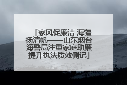 家风促廉洁 海疆扬清帆——山东烟台海警局注重家庭助廉提升执法质效侧记