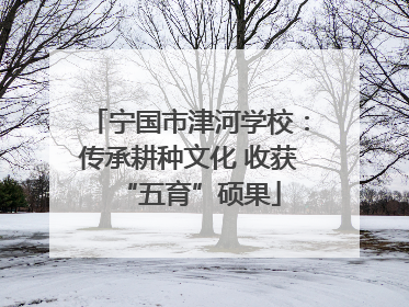 宁国市津河学校：传承耕种文化 收获“五育”硕果
