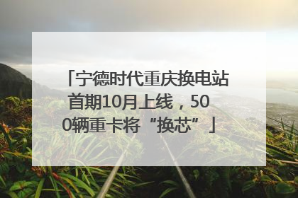 宁德时代重庆换电站首期10月上线，500辆重卡将“换芯”