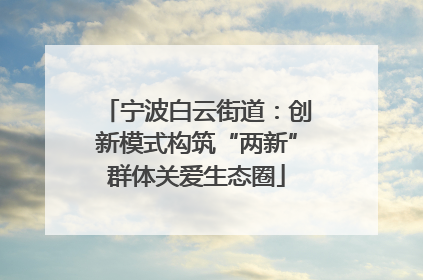 宁波白云街道：创新模式构筑“两新”群体关爱生态圈