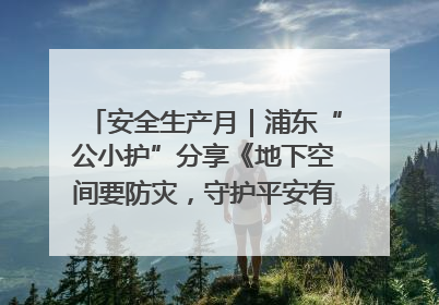 安全生产月｜浦东“公小护”分享《地下空间要防灾，守护平安有我在》安全谣