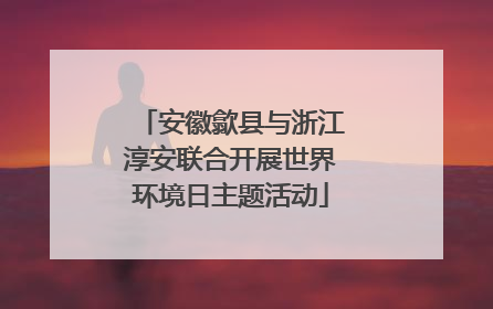 安徽歙县与浙江淳安联合开展世界环境日主题活动