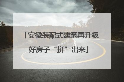 安徽装配式建筑再升级 好房子“拼”出来