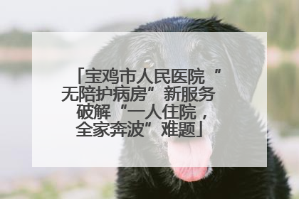宝鸡市人民医院“无陪护病房”新服务 破解“一人住院，全家奔波”难题