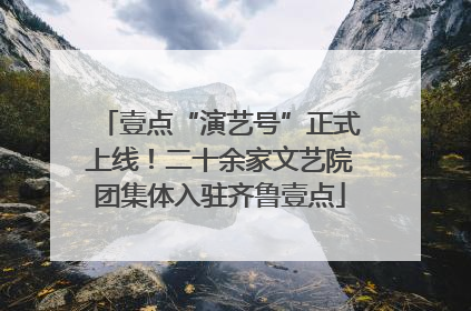 壹点“演艺号”正式上线！二十余家文艺院团集体入驻齐鲁壹点