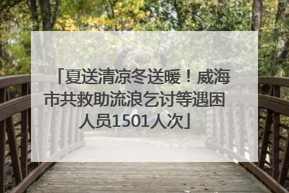 夏送清凉冬送暖！威海市共救助流浪乞讨等遇困人员1501人次