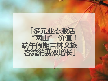 多元业态激活 “两山” 价值！端午假期吉林文旅客流消费双增长