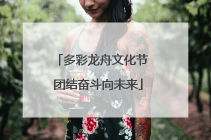 多彩龙舟文化节 团结奋斗向未来