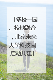 多校一园、校地融合，北京未来大学科技园启动共建