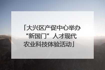 大兴区产促中心举办 “新国门”人才现代农业科技体验活动