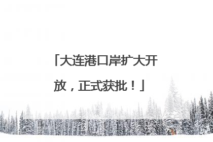 大连港口岸扩大开放，正式获批！