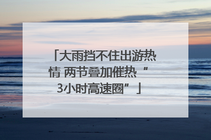 大雨挡不住出游热情 两节叠加催热“3小时高速圈”