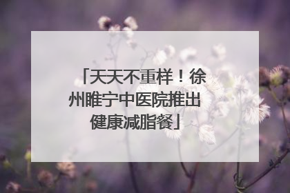天天不重样！徐州睢宁中医院推出健康减脂餐