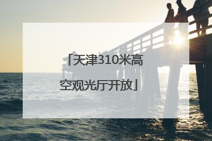 天津310米高空观光厅开放