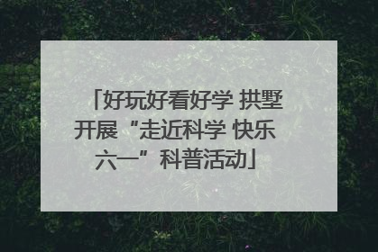 好玩好看好学 拱墅开展“走近科学 快乐六一”科普活动