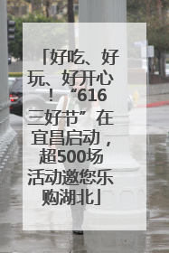 好吃、好玩、好开心！“616三好节”在宜昌启动，超500场活动邀您乐购湖北