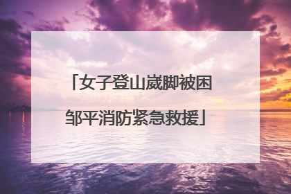 女子登山崴脚被困 邹平消防紧急救援