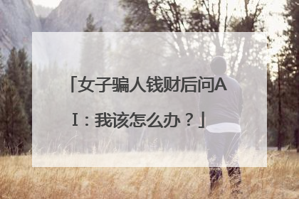女子骗人钱财后问AI：我该怎么办？
