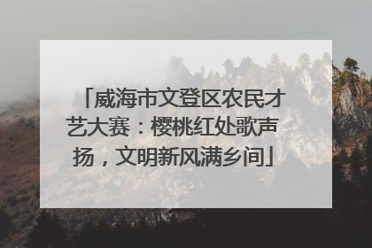 威海市文登区农民才艺大赛：樱桃红处歌声扬，文明新风满乡间