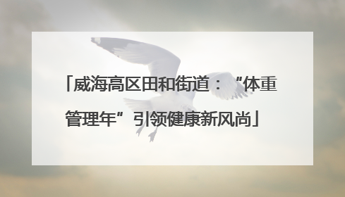 威海高区田和街道：“体重管理年”引领健康新风尚