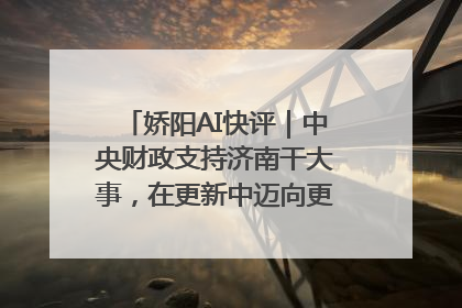 娇阳AI快评｜中央财政支持济南干大事，在更新中迈向更“新”的未来