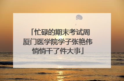 忙碌的期末考试周 厦门医学院学子张艳伟悄悄干了件大事