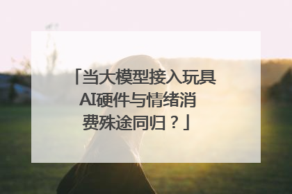 当大模型接入玩具 AI硬件与情绪消费殊途同归？