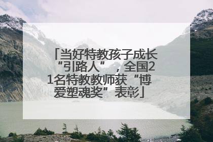 当好特教孩子成长“引路人”，全国21名特教教师获“博爱塑魂奖”表彰