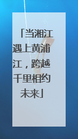 当湘江遇上黄浦江，跨越千里相约未来