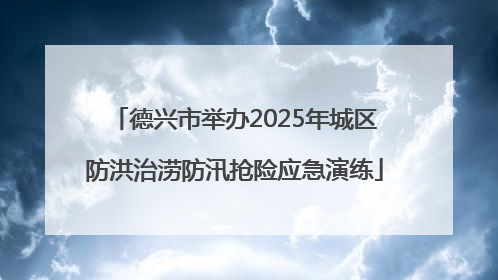 德兴市举办2025年城区防洪治涝防汛抢险应急演练