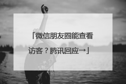 微信朋友圈能查看访客？腾讯回应→