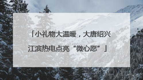 小礼物大温暖，大唐绍兴江滨热电点亮“微心愿”
